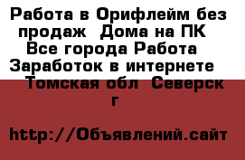 Работа в Орифлейм без продаж. Дома на ПК - Все города Работа » Заработок в интернете   . Томская обл.,Северск г.